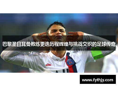 巴黎圣日耳曼教练更迭历程辉煌与挑战交织的足球传奇