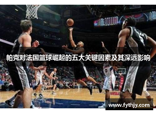 帕克对法国篮球崛起的五大关键因素及其深远影响